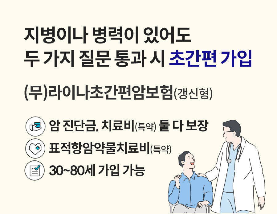 지병이나 병력이 있어도 두 가지 질문 통과 시 초간편 가입. (무)라이나초간편암보험(갱신형). 암 진단금, 치료비(특약) 둘 다 보장, 표적항암약물치료비(특약), 30~80세 가입 가능